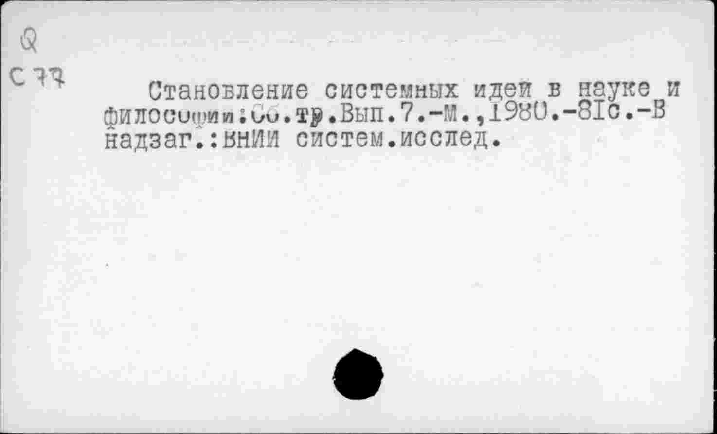 ﻿«
Становление системных идея в науке и фило сиши и ; См. ту. Вып.7.-М.,198Ü. -81с. -В надзаг.:внии систем.исслед.